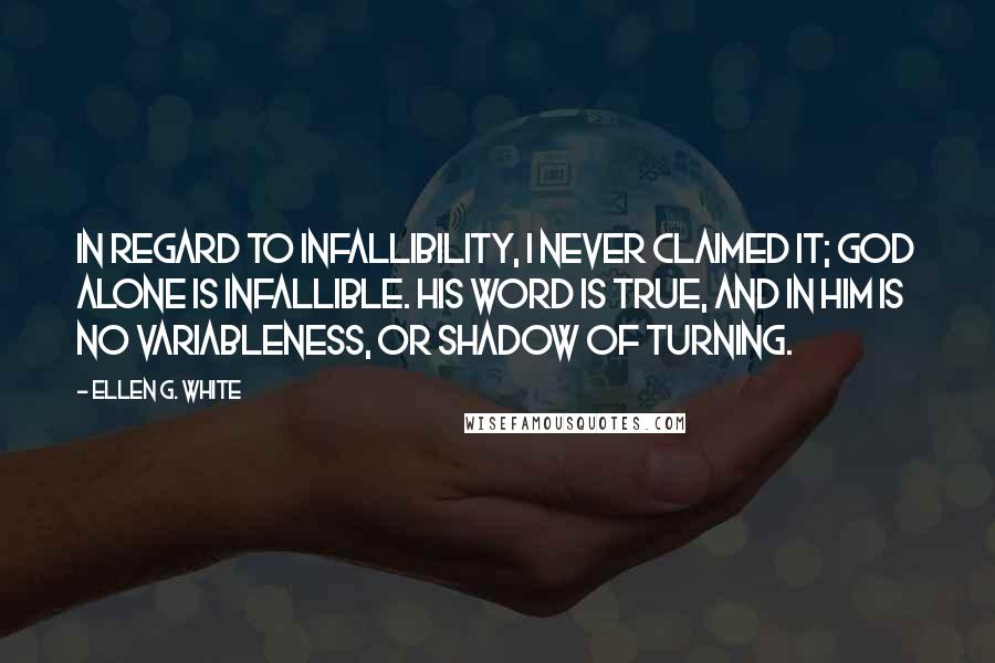 Ellen G. White Quotes: In regard to infallibility, I never claimed it; God alone is infallible. His word is true, and in Him is no variableness, or shadow of turning.
