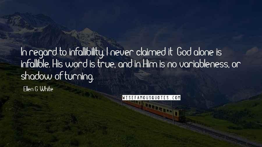 Ellen G. White Quotes: In regard to infallibility, I never claimed it; God alone is infallible. His word is true, and in Him is no variableness, or shadow of turning.