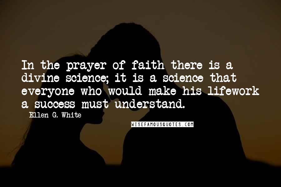 Ellen G. White Quotes: In the prayer of faith there is a divine science; it is a science that everyone who would make his lifework a success must understand.