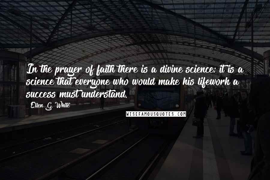 Ellen G. White Quotes: In the prayer of faith there is a divine science; it is a science that everyone who would make his lifework a success must understand.