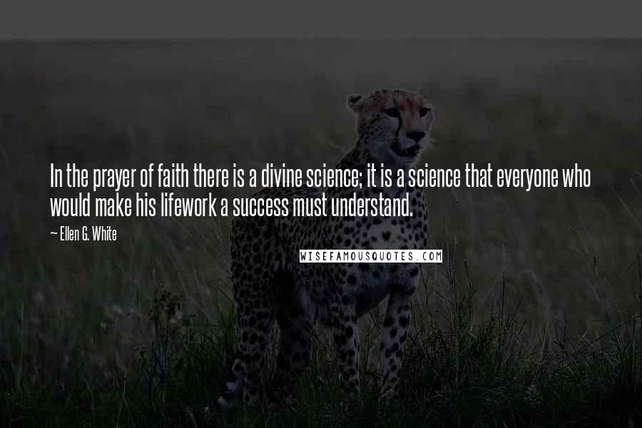 Ellen G. White Quotes: In the prayer of faith there is a divine science; it is a science that everyone who would make his lifework a success must understand.