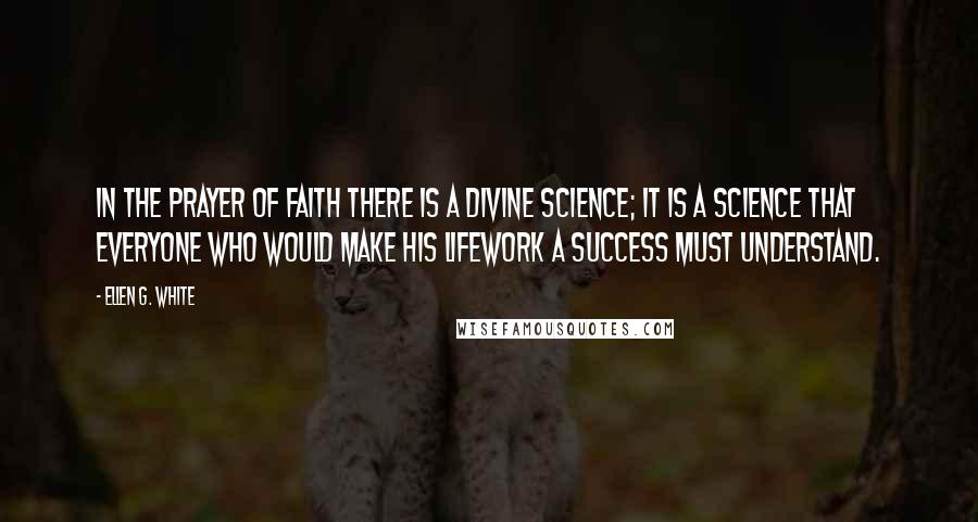 Ellen G. White Quotes: In the prayer of faith there is a divine science; it is a science that everyone who would make his lifework a success must understand.