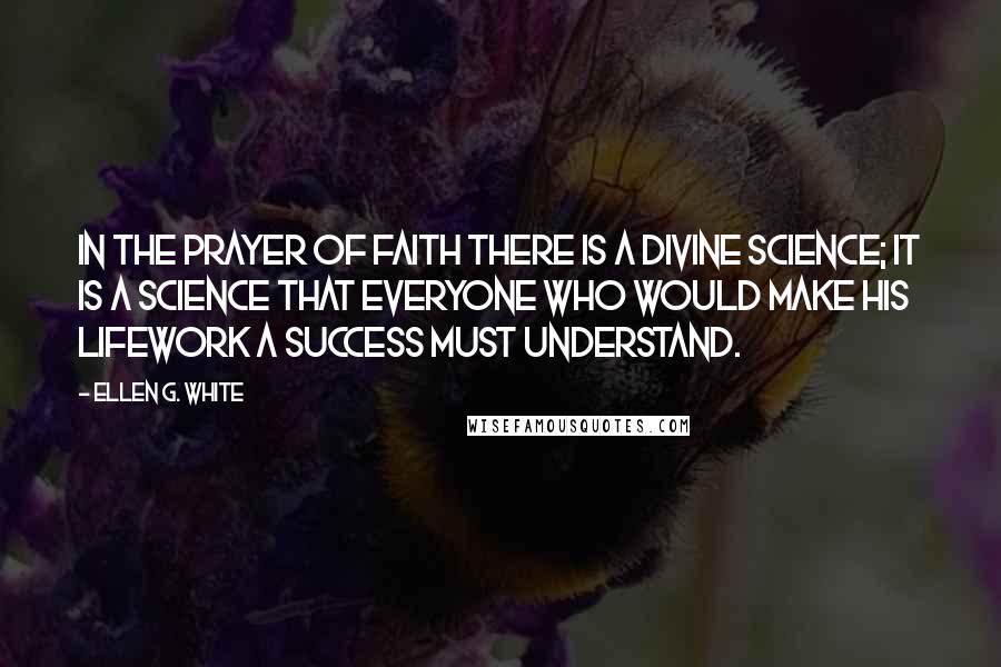 Ellen G. White Quotes: In the prayer of faith there is a divine science; it is a science that everyone who would make his lifework a success must understand.