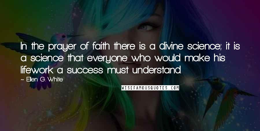 Ellen G. White Quotes: In the prayer of faith there is a divine science; it is a science that everyone who would make his lifework a success must understand.
