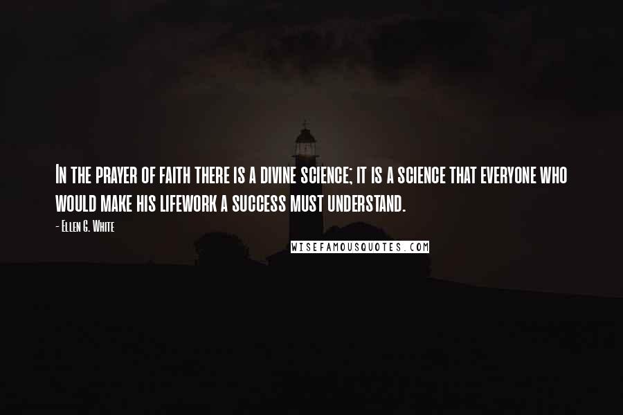 Ellen G. White Quotes: In the prayer of faith there is a divine science; it is a science that everyone who would make his lifework a success must understand.