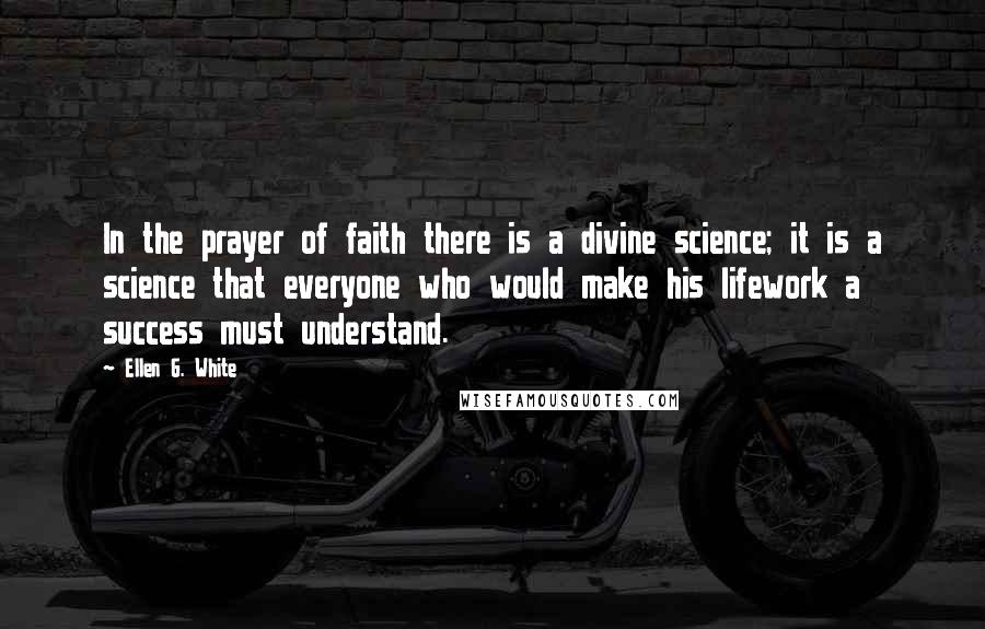 Ellen G. White Quotes: In the prayer of faith there is a divine science; it is a science that everyone who would make his lifework a success must understand.