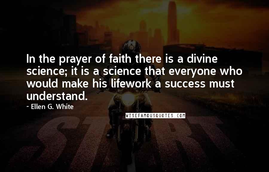 Ellen G. White Quotes: In the prayer of faith there is a divine science; it is a science that everyone who would make his lifework a success must understand.