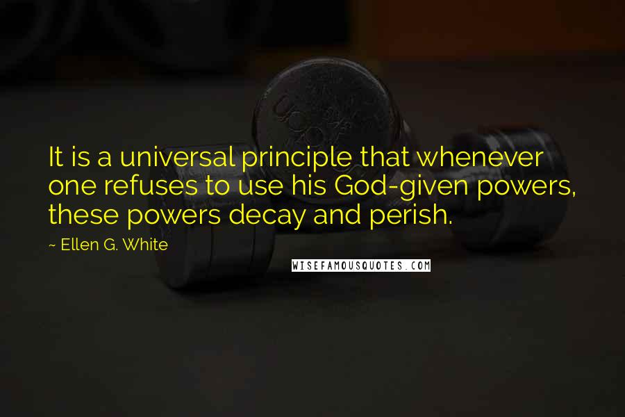 Ellen G. White Quotes: It is a universal principle that whenever one refuses to use his God-given powers, these powers decay and perish.