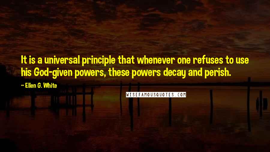 Ellen G. White Quotes: It is a universal principle that whenever one refuses to use his God-given powers, these powers decay and perish.