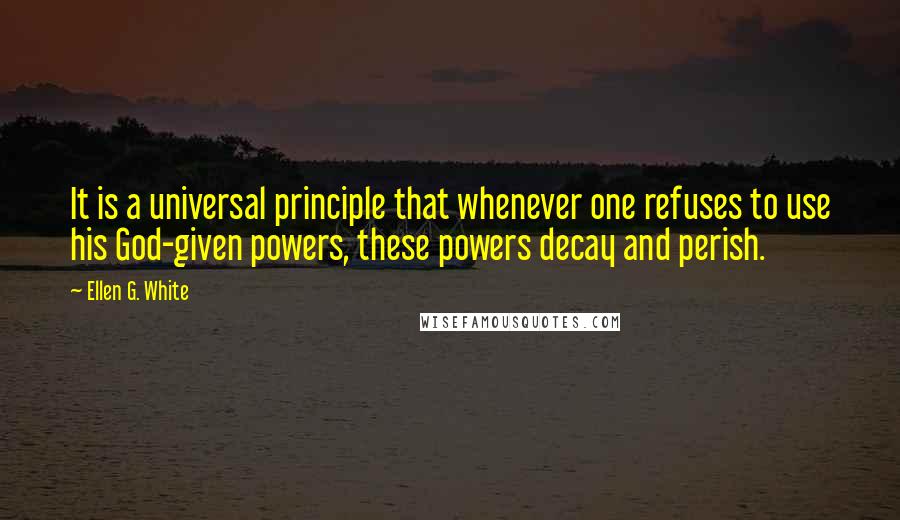 Ellen G. White Quotes: It is a universal principle that whenever one refuses to use his God-given powers, these powers decay and perish.