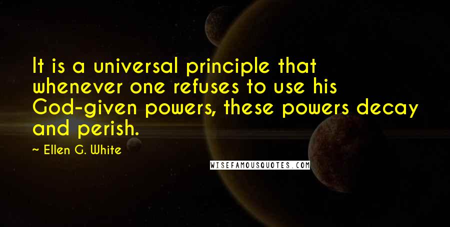Ellen G. White Quotes: It is a universal principle that whenever one refuses to use his God-given powers, these powers decay and perish.