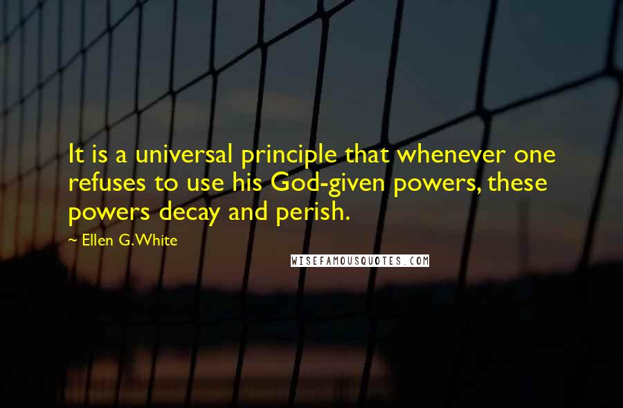 Ellen G. White Quotes: It is a universal principle that whenever one refuses to use his God-given powers, these powers decay and perish.