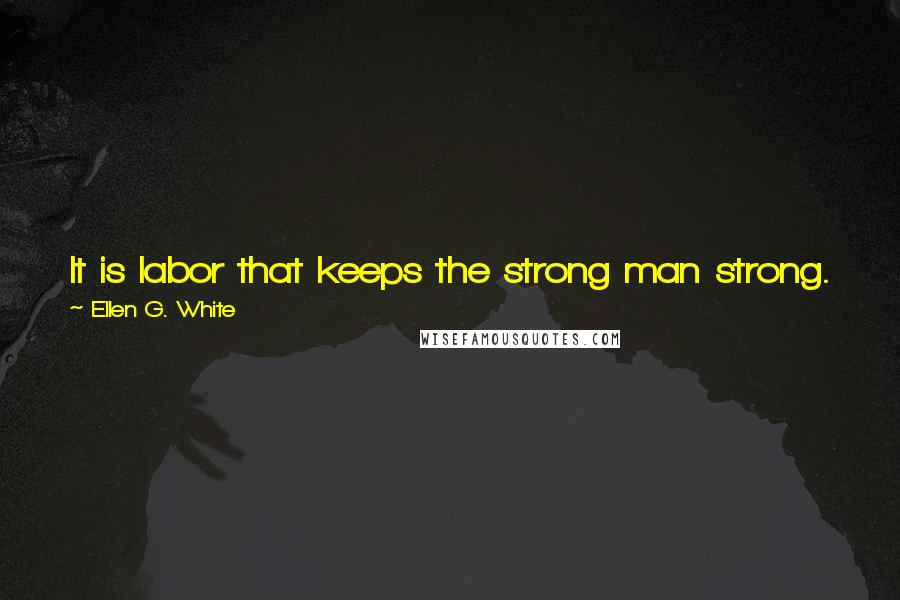 Ellen G. White Quotes: It is labor that keeps the strong man strong. And spiritual labor, toil and burden-bearing, is what will give strength to the church of Christ.