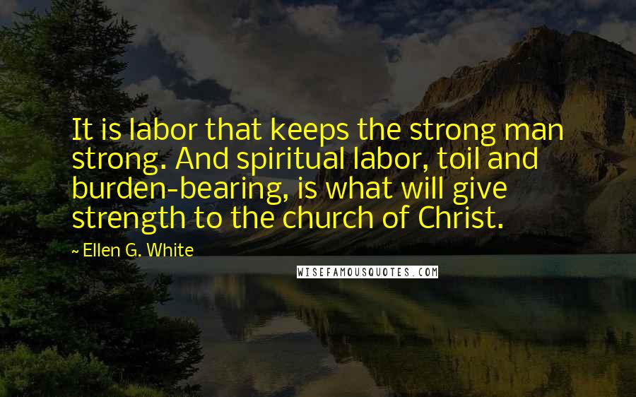 Ellen G. White Quotes: It is labor that keeps the strong man strong. And spiritual labor, toil and burden-bearing, is what will give strength to the church of Christ.