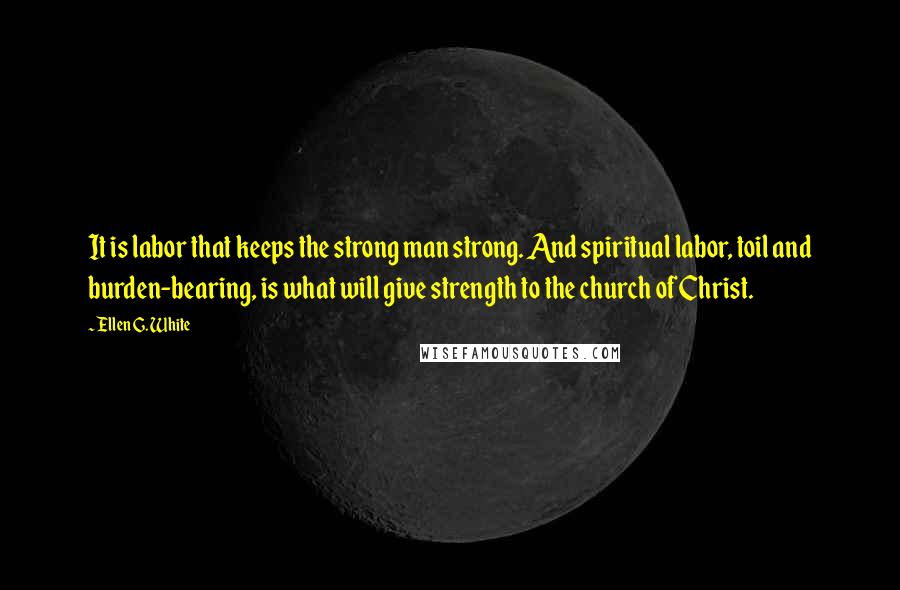 Ellen G. White Quotes: It is labor that keeps the strong man strong. And spiritual labor, toil and burden-bearing, is what will give strength to the church of Christ.