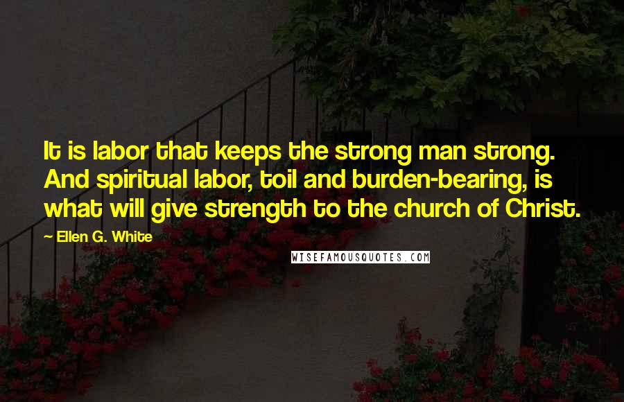 Ellen G. White Quotes: It is labor that keeps the strong man strong. And spiritual labor, toil and burden-bearing, is what will give strength to the church of Christ.