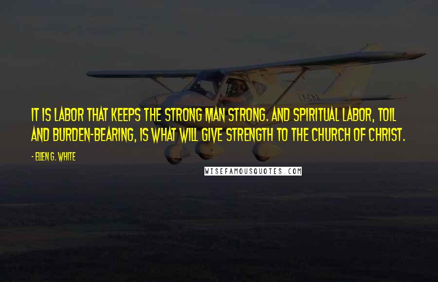 Ellen G. White Quotes: It is labor that keeps the strong man strong. And spiritual labor, toil and burden-bearing, is what will give strength to the church of Christ.