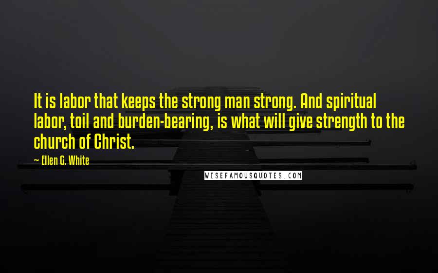 Ellen G. White Quotes: It is labor that keeps the strong man strong. And spiritual labor, toil and burden-bearing, is what will give strength to the church of Christ.