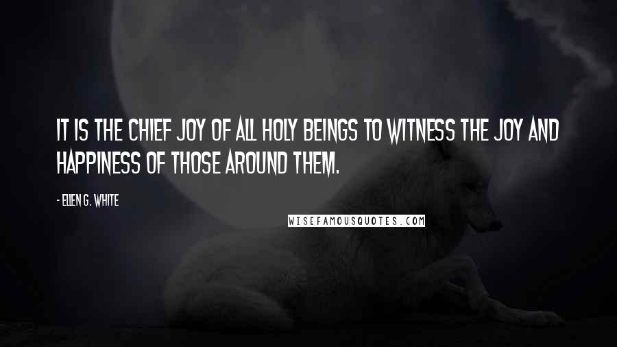 Ellen G. White Quotes: It is the chief joy of all holy beings to witness the joy and happiness of those around them.