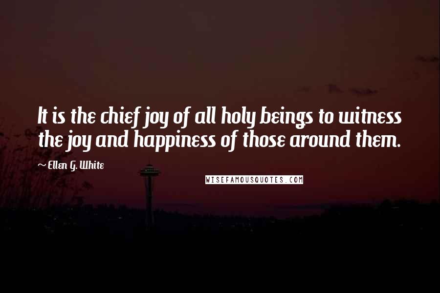 Ellen G. White Quotes: It is the chief joy of all holy beings to witness the joy and happiness of those around them.