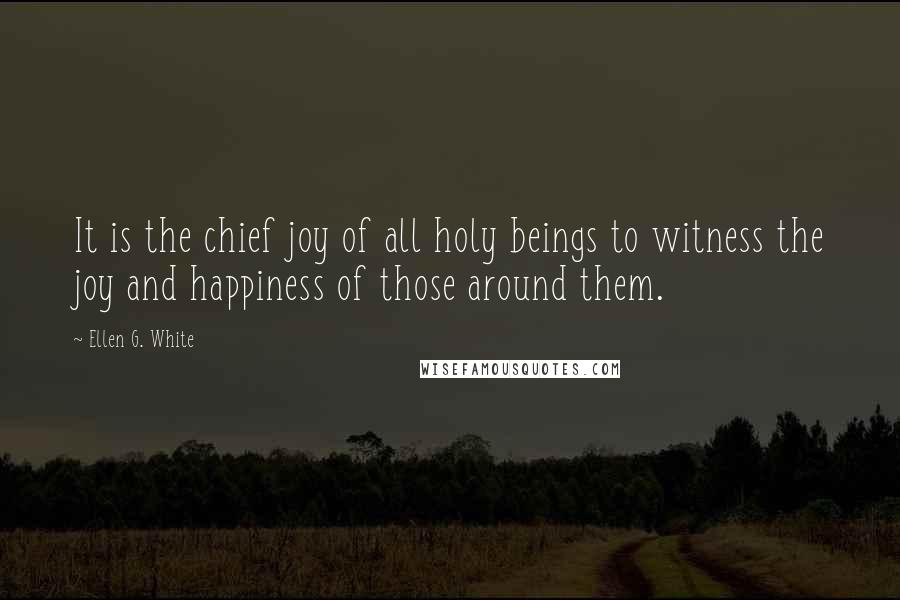 Ellen G. White Quotes: It is the chief joy of all holy beings to witness the joy and happiness of those around them.