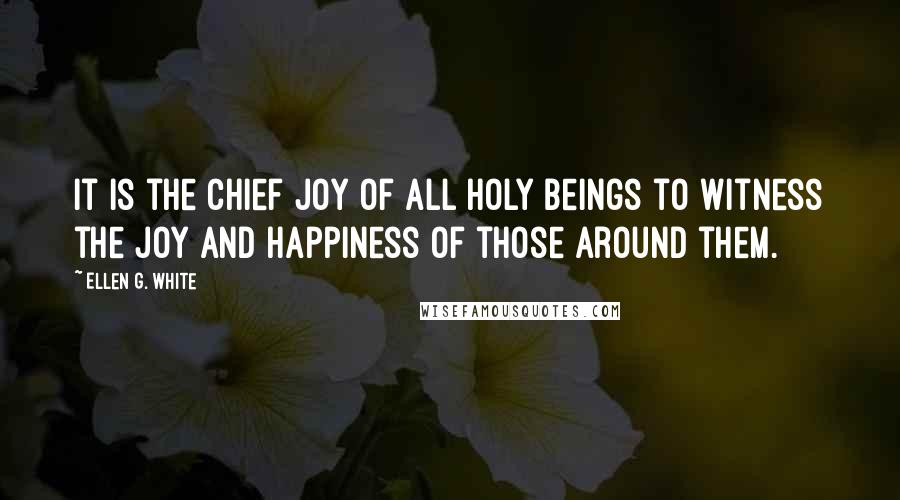 Ellen G. White Quotes: It is the chief joy of all holy beings to witness the joy and happiness of those around them.