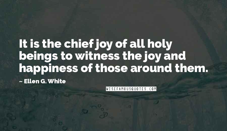 Ellen G. White Quotes: It is the chief joy of all holy beings to witness the joy and happiness of those around them.