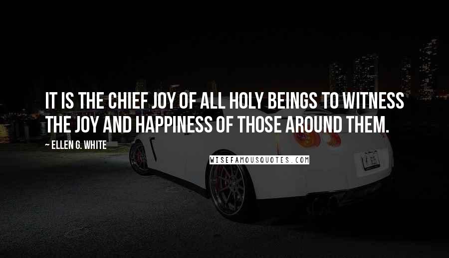 Ellen G. White Quotes: It is the chief joy of all holy beings to witness the joy and happiness of those around them.