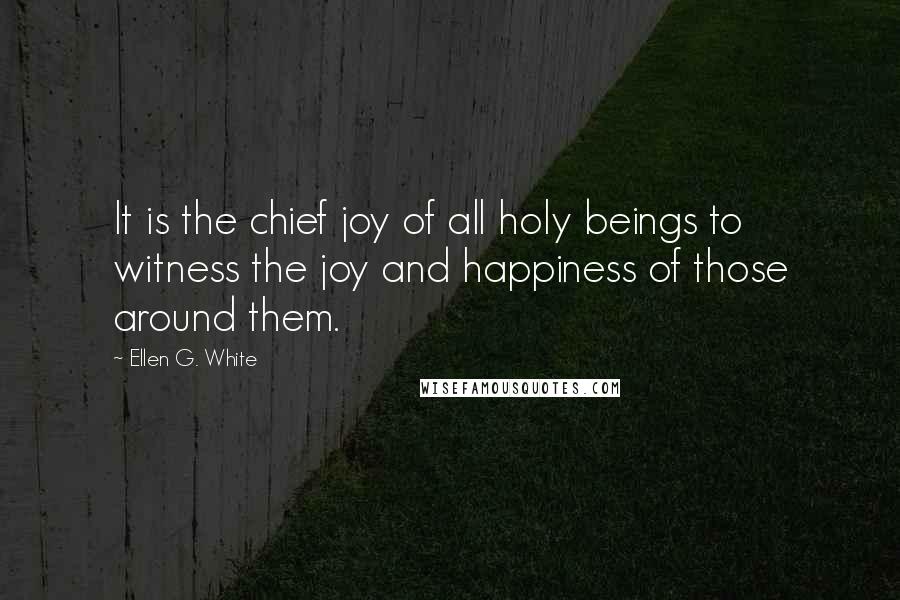 Ellen G. White Quotes: It is the chief joy of all holy beings to witness the joy and happiness of those around them.