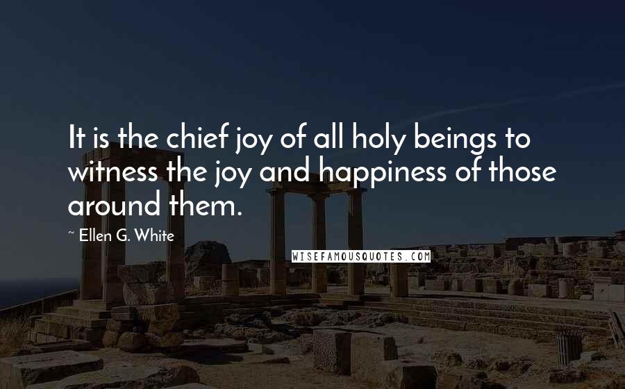 Ellen G. White Quotes: It is the chief joy of all holy beings to witness the joy and happiness of those around them.