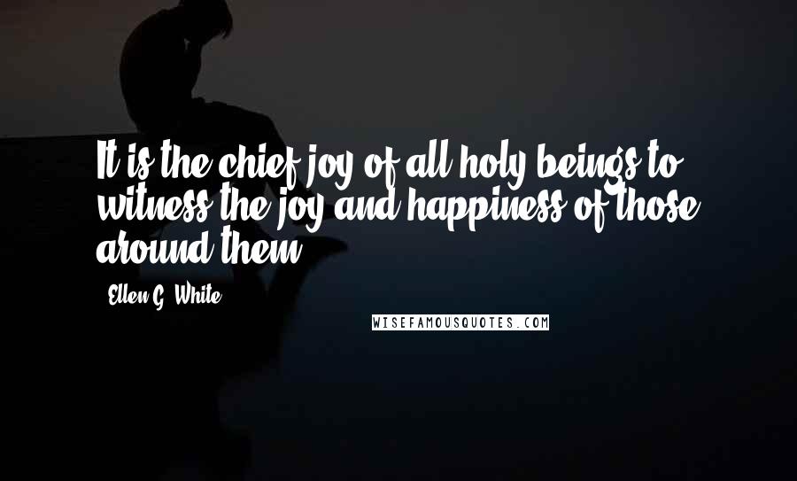 Ellen G. White Quotes: It is the chief joy of all holy beings to witness the joy and happiness of those around them.