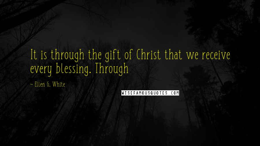 Ellen G. White Quotes: It is through the gift of Christ that we receive every blessing. Through