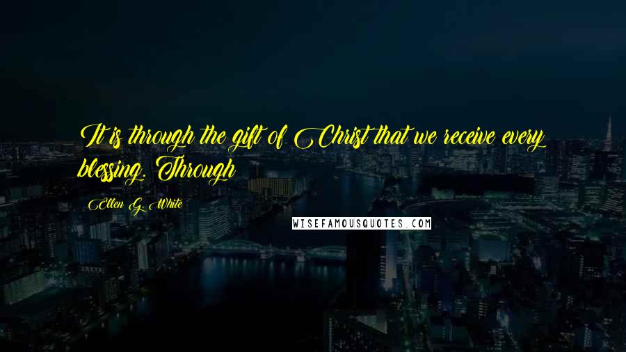 Ellen G. White Quotes: It is through the gift of Christ that we receive every blessing. Through