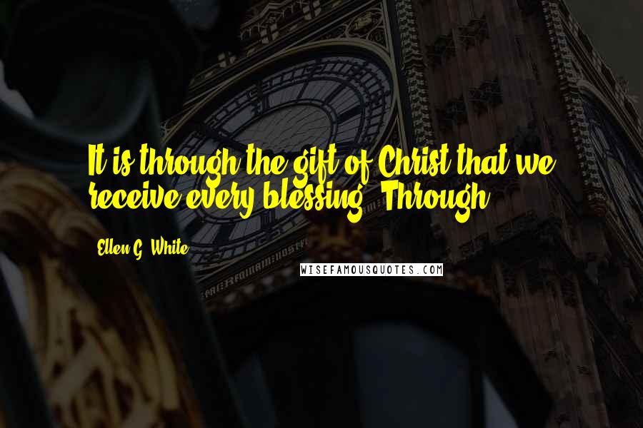 Ellen G. White Quotes: It is through the gift of Christ that we receive every blessing. Through