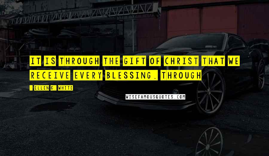 Ellen G. White Quotes: It is through the gift of Christ that we receive every blessing. Through