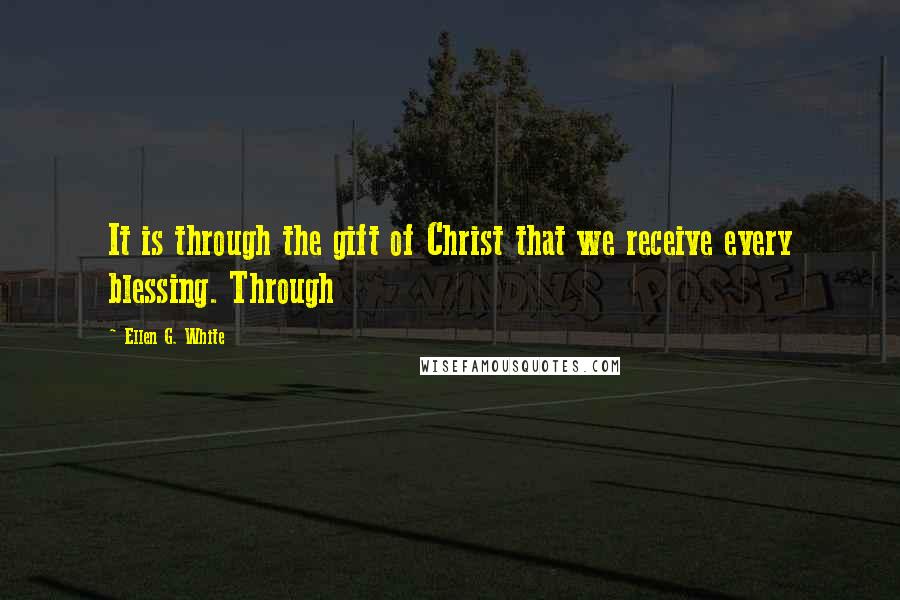 Ellen G. White Quotes: It is through the gift of Christ that we receive every blessing. Through