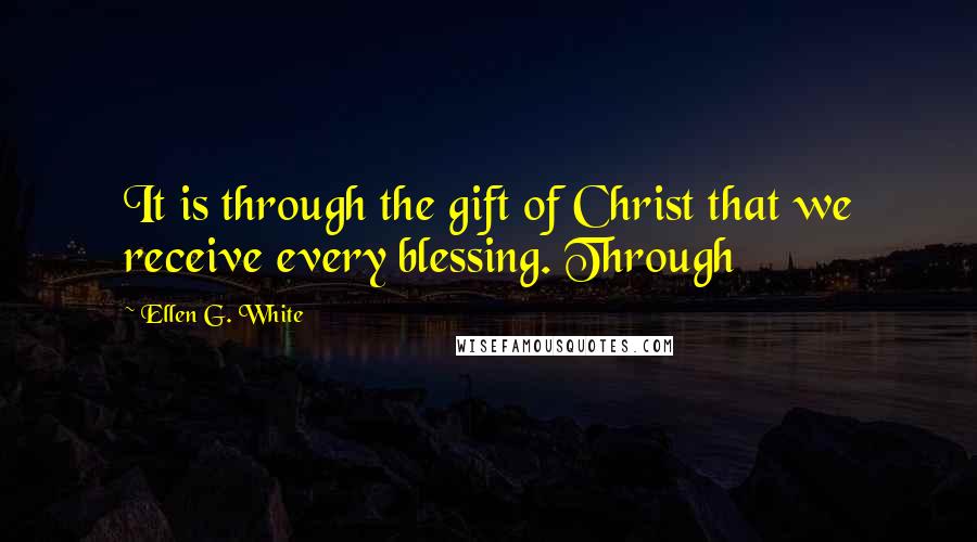 Ellen G. White Quotes: It is through the gift of Christ that we receive every blessing. Through