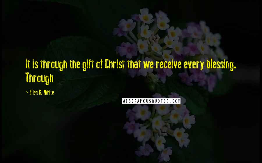 Ellen G. White Quotes: It is through the gift of Christ that we receive every blessing. Through