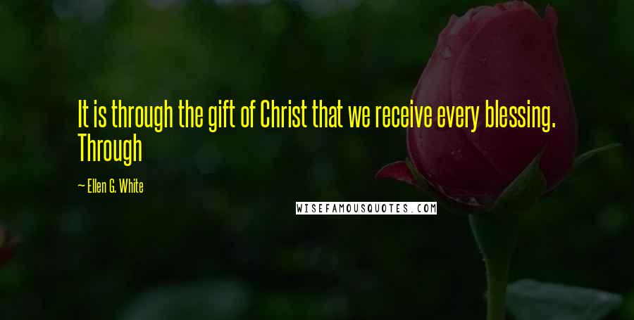 Ellen G. White Quotes: It is through the gift of Christ that we receive every blessing. Through