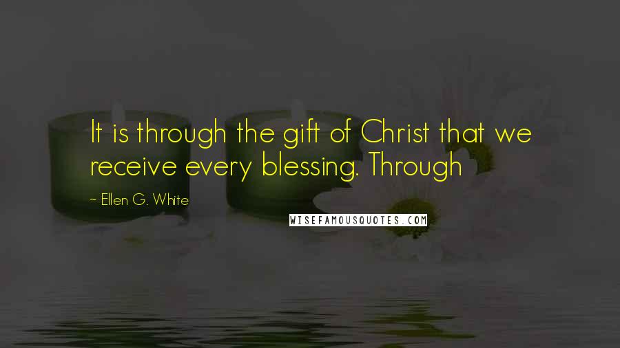 Ellen G. White Quotes: It is through the gift of Christ that we receive every blessing. Through