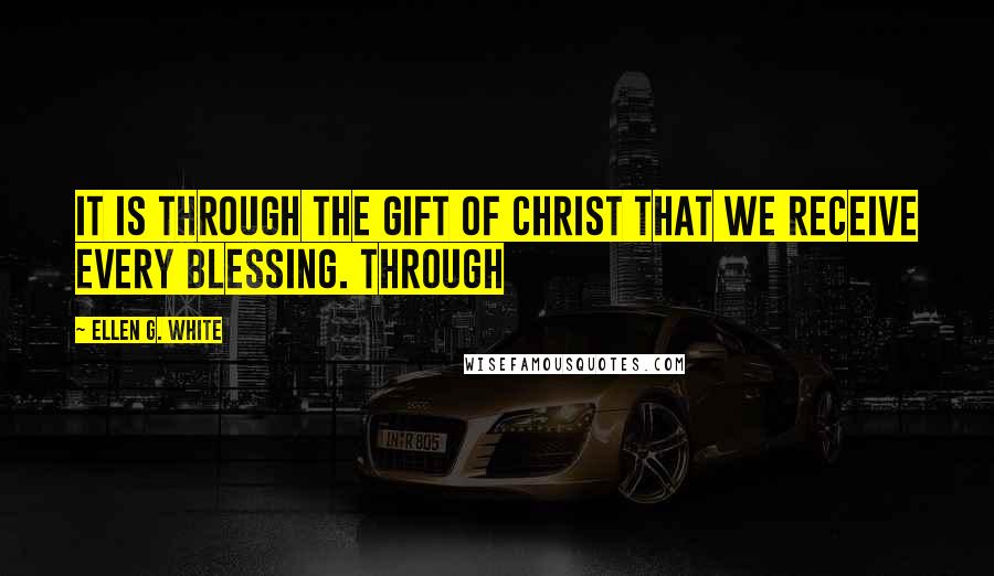 Ellen G. White Quotes: It is through the gift of Christ that we receive every blessing. Through