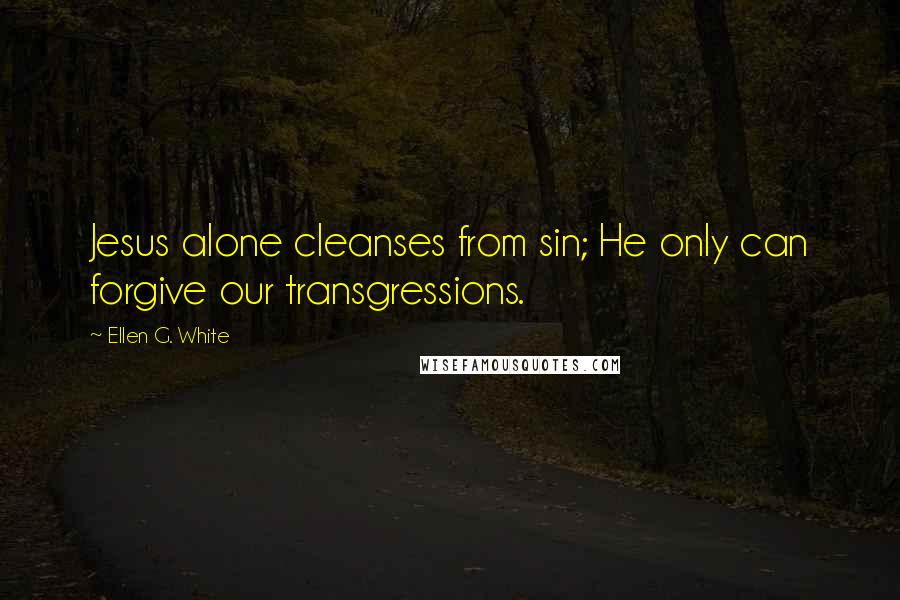 Ellen G. White Quotes: Jesus alone cleanses from sin; He only can forgive our transgressions.