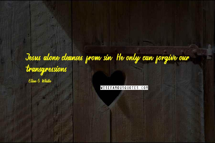 Ellen G. White Quotes: Jesus alone cleanses from sin; He only can forgive our transgressions.