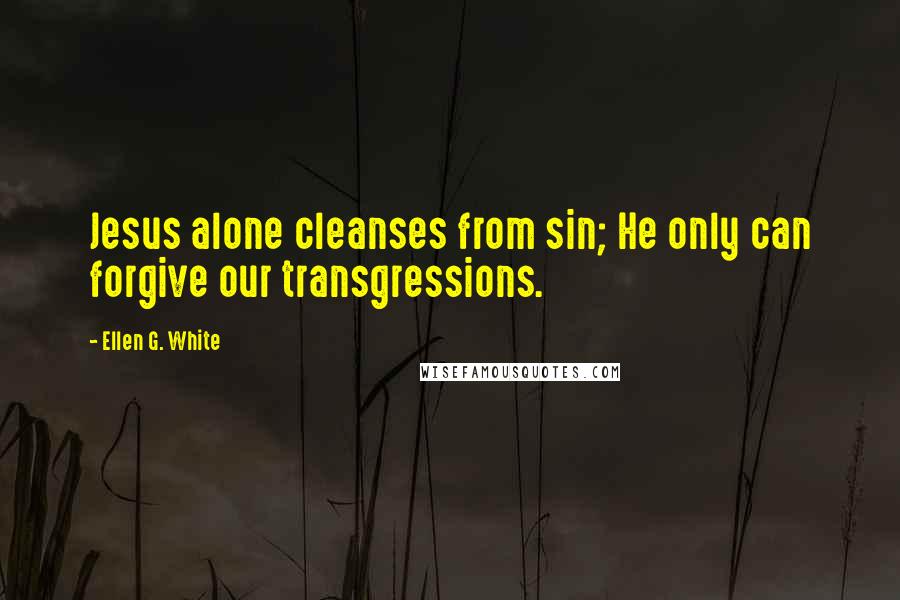 Ellen G. White Quotes: Jesus alone cleanses from sin; He only can forgive our transgressions.