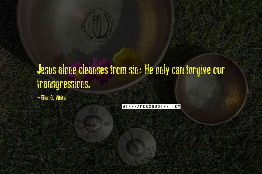 Ellen G. White Quotes: Jesus alone cleanses from sin; He only can forgive our transgressions.