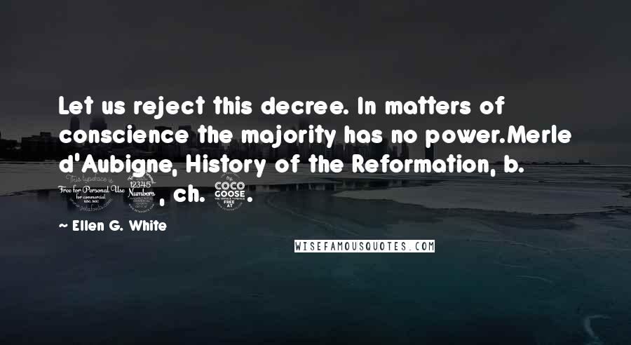 Ellen G. White Quotes: Let us reject this decree. In matters of conscience the majority has no power.Merle d'Aubigne, History of the Reformation, b. 13, ch. 5.