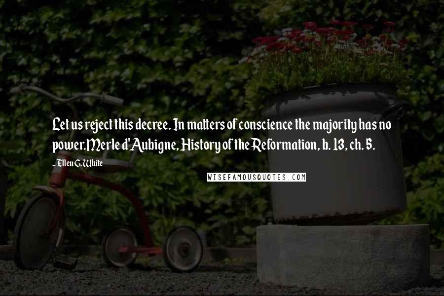 Ellen G. White Quotes: Let us reject this decree. In matters of conscience the majority has no power.Merle d'Aubigne, History of the Reformation, b. 13, ch. 5.