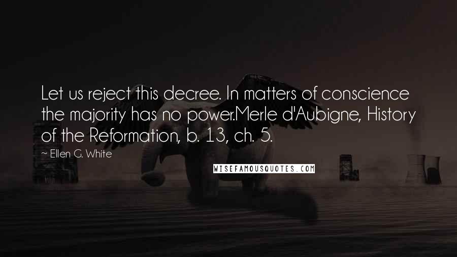 Ellen G. White Quotes: Let us reject this decree. In matters of conscience the majority has no power.Merle d'Aubigne, History of the Reformation, b. 13, ch. 5.