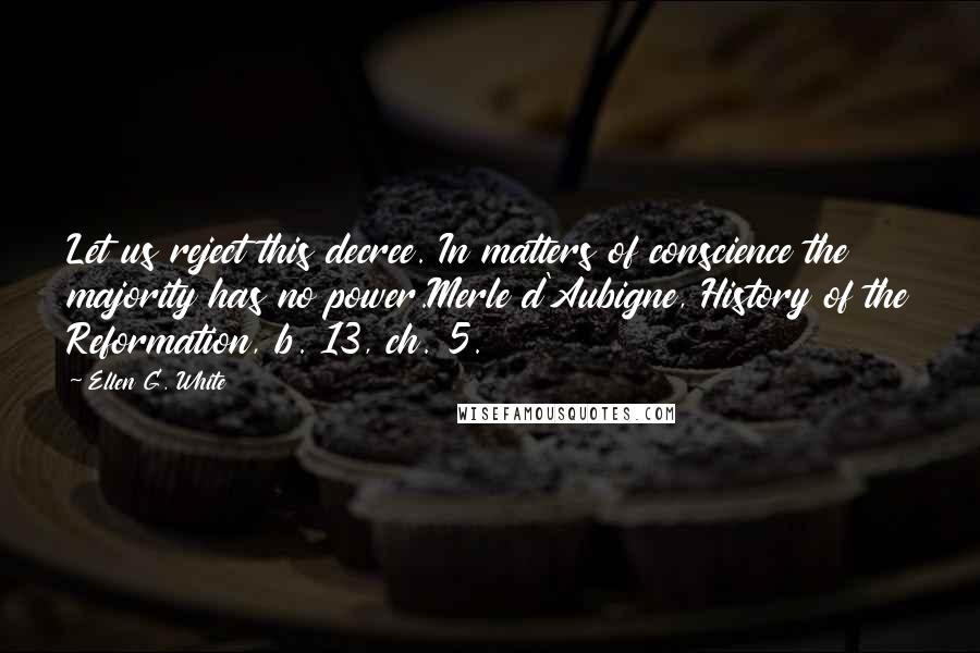 Ellen G. White Quotes: Let us reject this decree. In matters of conscience the majority has no power.Merle d'Aubigne, History of the Reformation, b. 13, ch. 5.