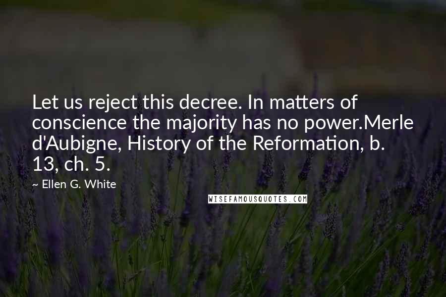 Ellen G. White Quotes: Let us reject this decree. In matters of conscience the majority has no power.Merle d'Aubigne, History of the Reformation, b. 13, ch. 5.